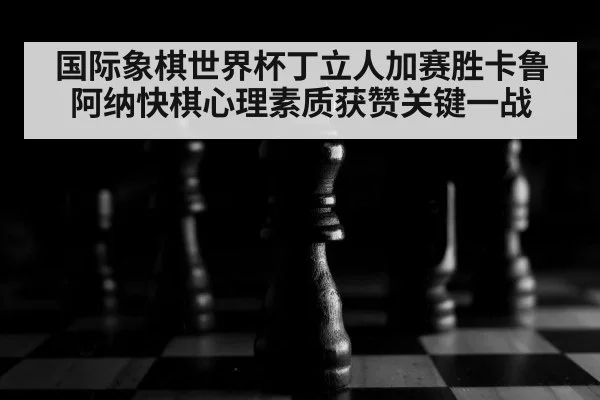 国际象棋世界杯丁立人加赛胜卡鲁阿纳快棋心理素质获赞关键一战