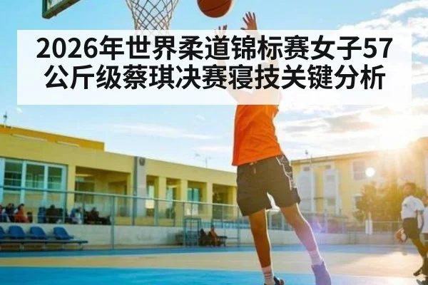 2026年世界柔道锦标赛女子57公斤级蔡琪决赛寝技关键分析