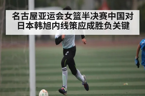 名古屋亚运会女篮半决赛中国对日本韩旭内线策应成胜负关键