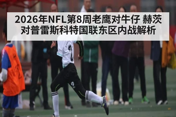2026年NFL第8周老鹰对牛仔 赫茨对普雷斯科特国联东区内战解析