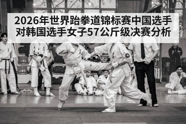 2026年世界跆拳道锦标赛中国选手对韩国选手女子57公斤级决赛分析