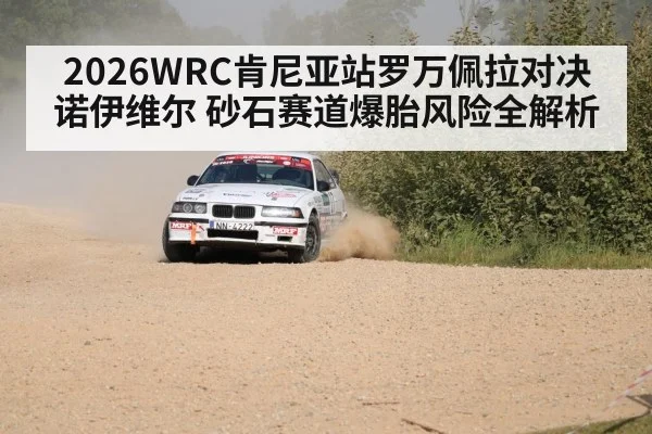2026WRC肯尼亚站罗万佩拉对决诺伊维尔 砂石赛道爆胎风险全解析